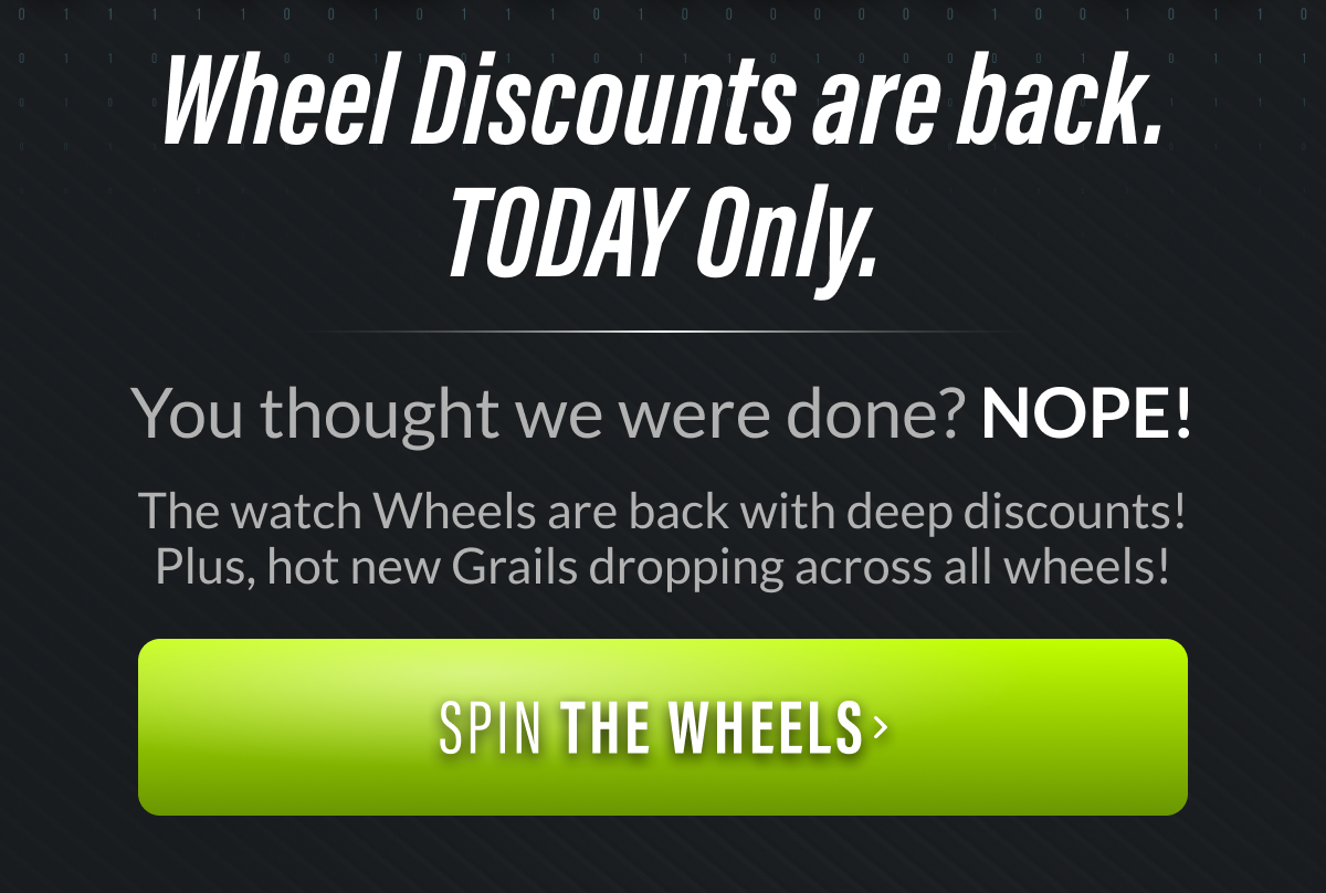 SAVE ON AND OFF THE WHEEL You thought we were done? NOPE! The watch Wheels are back with deep discounts! Plus, hot new Grails dropping across all wheels!