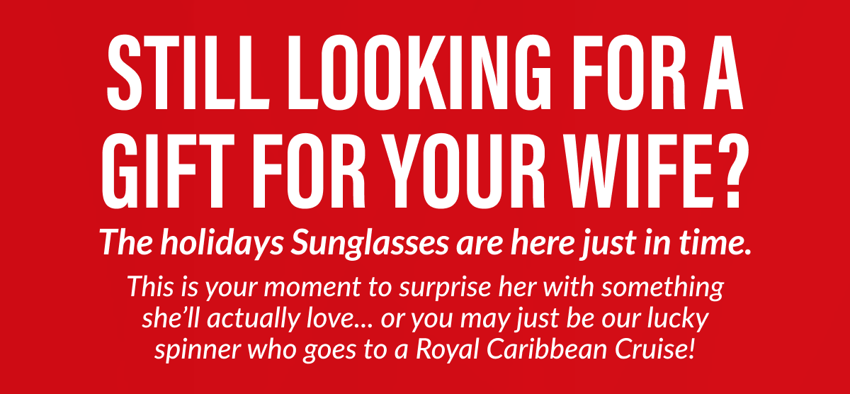 STILL LOOKING FOR A GIFT FOR YOUR WIFE? The holidays Sunglasses are here just in time. This is your moment to surprise her with something she'll actually love... or you may just be our lucky spinner who goes to a Royal Caribbean Cruise!