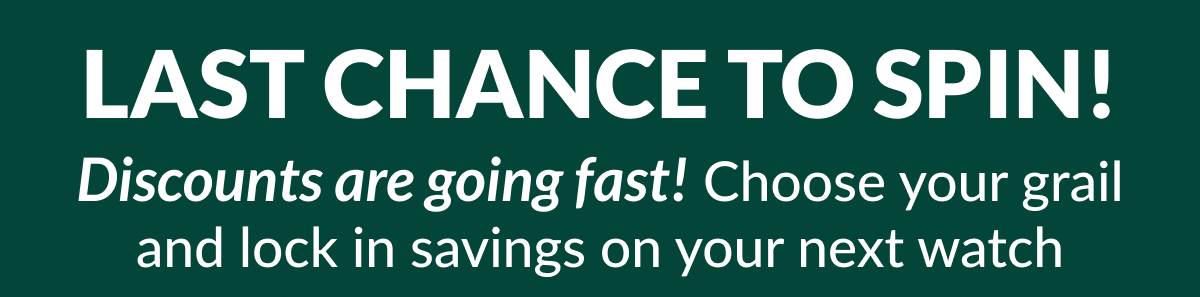 LAST CHANCE TO SPIN! Discounts are going fast! Choose your grail and lock in savings on your next watch