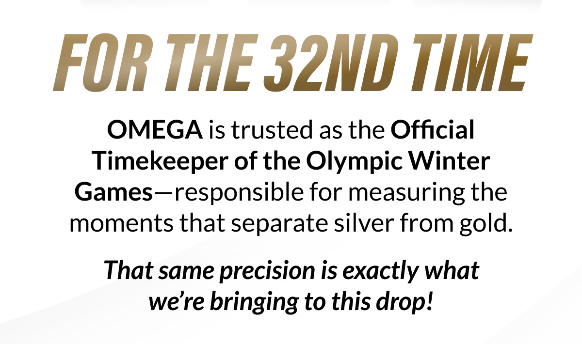 For the 32nd time, OMEGA is trusted as the Official Timekeeper of the Olympic Winter Games—responsible for measuring the moments that separate silver from gold. That same precision is exactly what we're bringing to this drop!