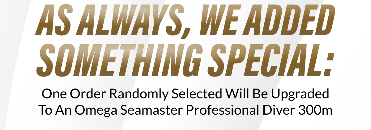 As always, we added something special: One Order Randomly Selected Will Be Upgraded To An Omega Seamaster Professional Diver 300m