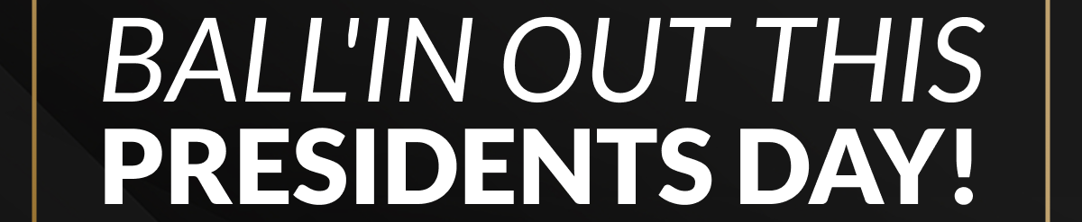 BALL'IN OUT THIS PRESIDENTS DAY!