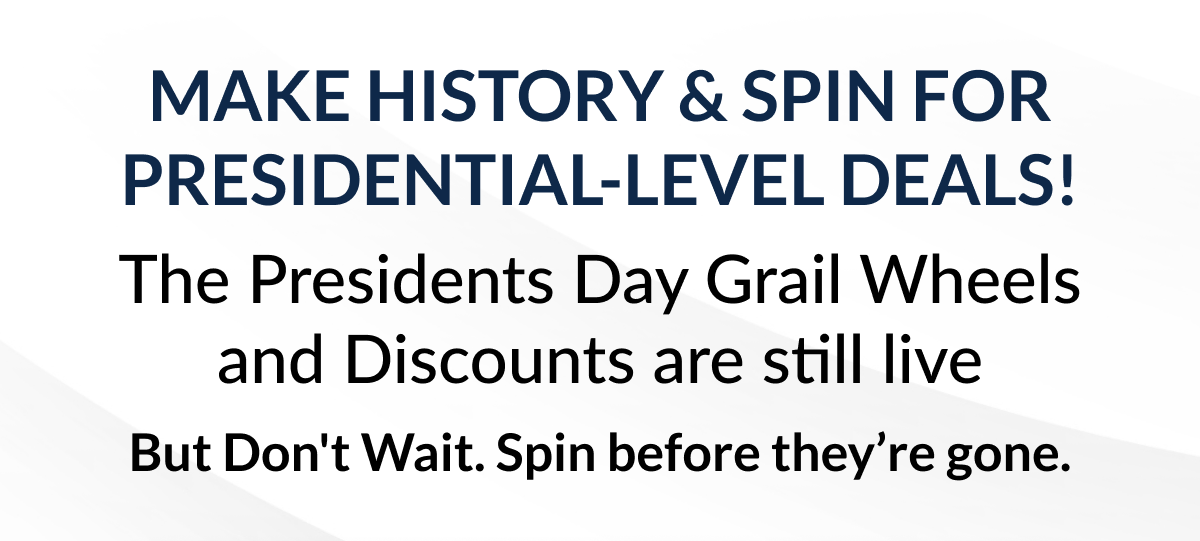 MAKE HISTORY & SPIN FOR PRESIDENTIAL-LEVEL DEALS! The President Grail Wheels are still live. Don't wait. Spin before they're gone. Don't wait. Spin before they're gone.