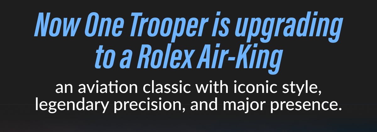 Now One Trooper is upgrading to a Rolex Air-King an aviation classic with iconic style, legendary precision, and major presence.