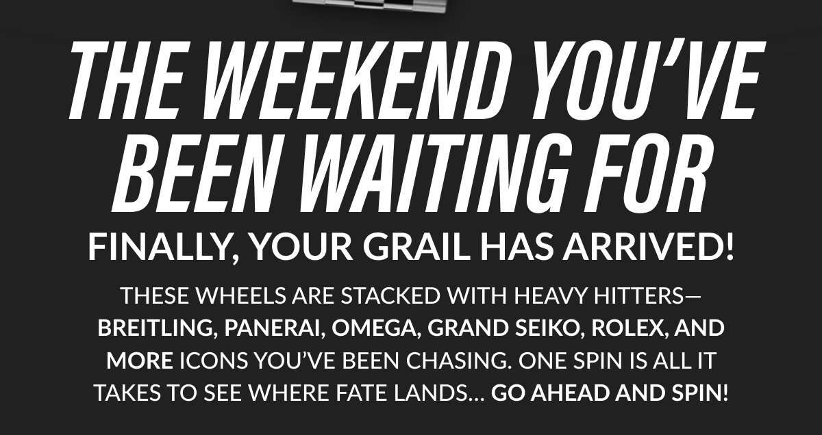 These wheels are stacked with heavy hitters—Breitling, Panerai, Omega, Grand Seiko, Rolex, and more icons you've been chasing. One spin is all it takes to see where fate lands… Go ahead and Spin!