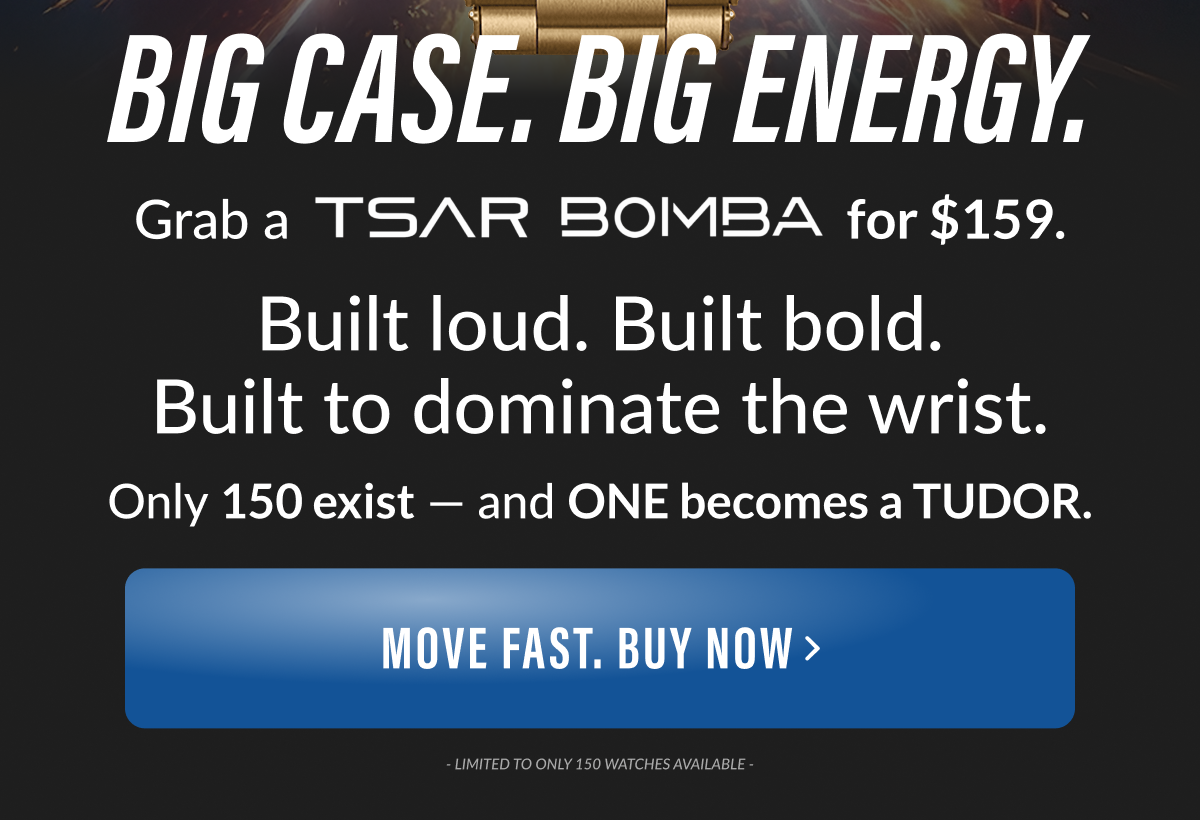 BIG CASE. BIG ENERGY. Grab a TSAR BOMBA for $159. Built loud. Built bold. Built to dominate the wrist. Only 150 exist - and ONE becomes a TUDOR.