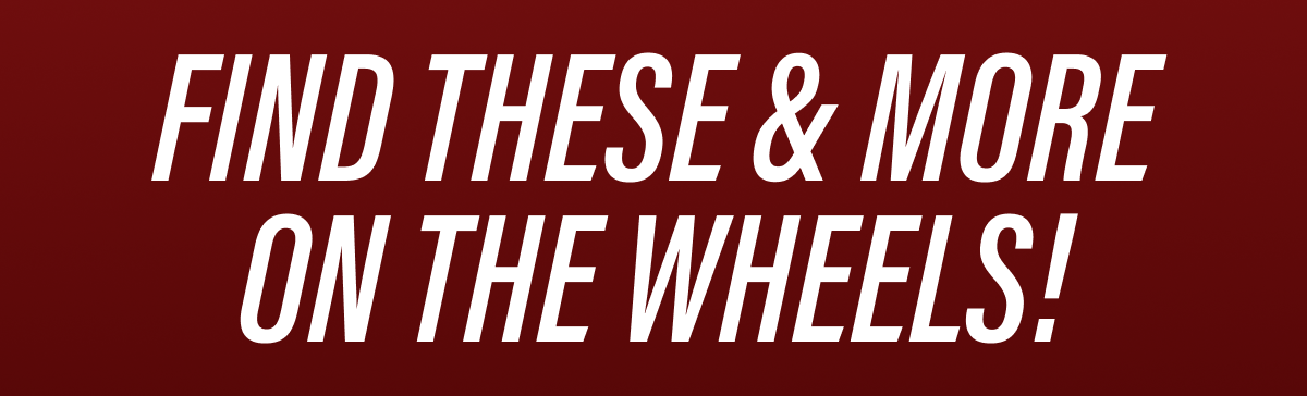Find These & More on the wheels!