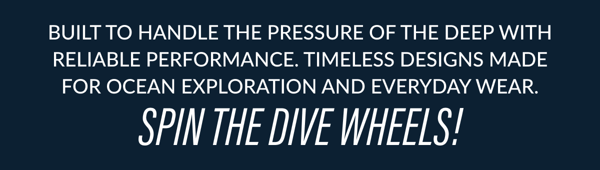 Built to handle the pressure of the deep with reliable performance. Timeless designs made for ocean exploration and everyday wear. SPIN THE DIVE WHEELS!