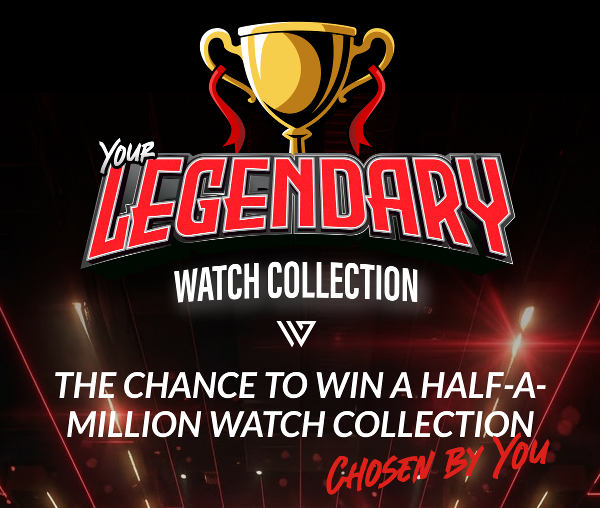 THE CHANCE TO WIN A HALF-A-MILLION WATCH COLLECTION CHOSEN BY YOU