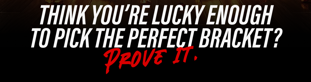 THINK YOU'RE LUCKY ENOUGH TO PICK THE PERFECT BRACKET? PROVE IT.