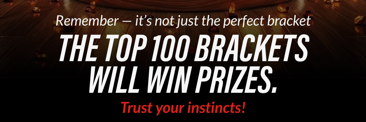 Remember - it's not just the perfect bracket THETOP 100 BRACKETS WILL WIN PRIZES, Trust your instincts!