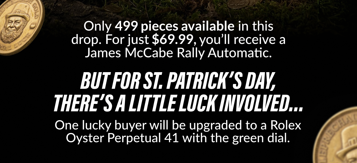 Only 499 pieces available in this drop. For just $69.99, you'll receive a James McCabe Rally Automatic. But 			for St. Patrick's Day, there's a little luck involved… One lucky buyer will be upgraded to a Rolex Oyster Perpetual 41 with the green dial.