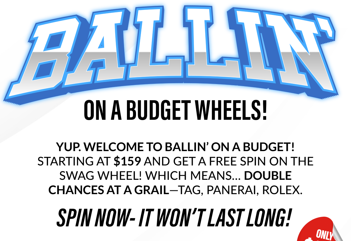 BUY ONE WHEEL SPIN, GET ANOTHER FREE. YUP. WELCOME TO BALLIN' ON A BUDGET! STARTING AT $159 AND GET A FREE SPIN ON THE SWAG WHEEL! WHICH MEANS... DOUBLE CHANCES AT A GRAIL-TAG, PANERAI, ROLEX. SPIN NOW-IT WON'T LAST LONG!