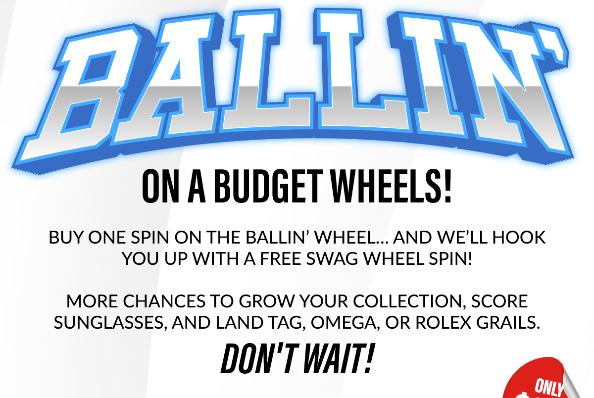 BUY ONE SPIN ON THE BALLIN' WHEEL... AND WE'LL HOOK YOU UP WITH A FREE SWAG WHEEL SPIN! MORE CHANCES TO GROW YOUR COLLECTION, SCORE SUNGLASSES, AND LAND TAG, OMEGA, OR ROLEX GRAILS. DON'T WAIT!