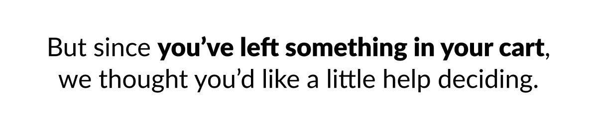 But since you've left something in your cart, we thought you'd like a little help deciding.